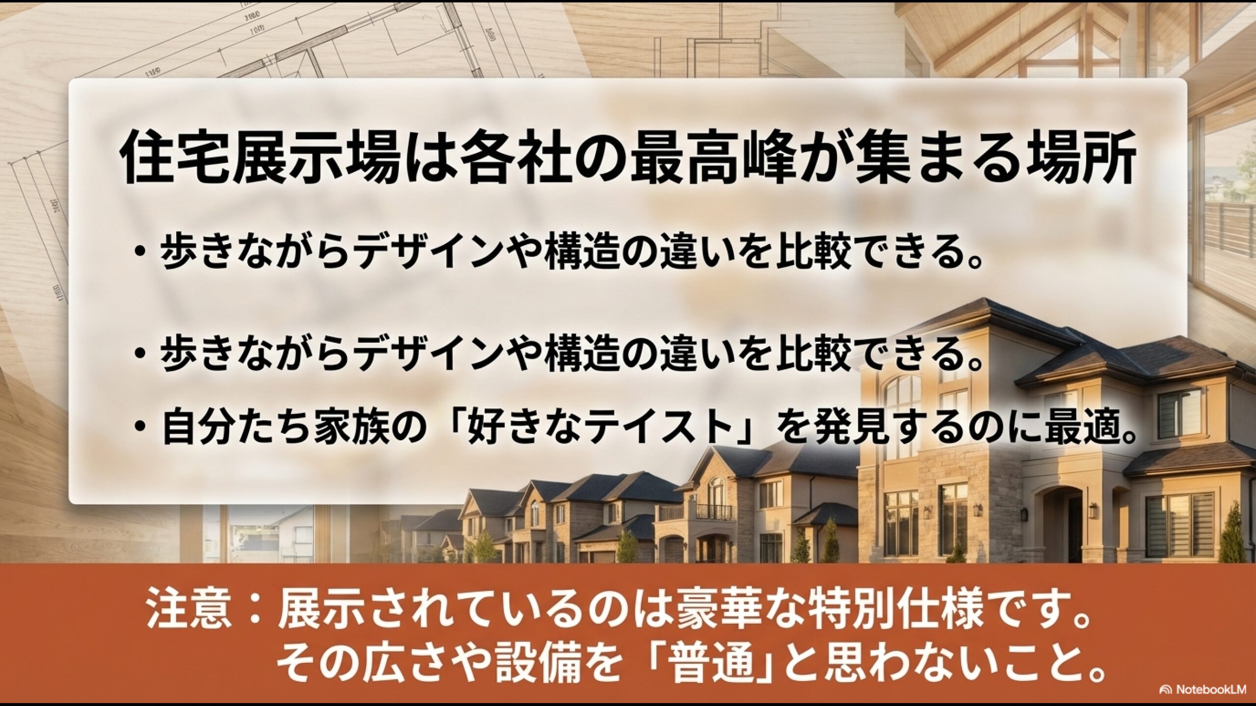 住宅展示場は各社の最高峰が集まる場所。デザインや構造を比較し好きなテイストを発見するのに最適だが、展示されているのは豪華な特別仕様であることに注意が必要